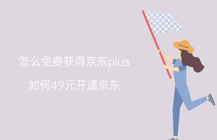 怎么免费获得京东plus 如何49元开通京东？